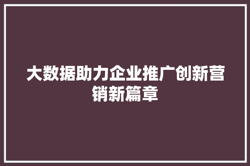 大数据助力企业推广创新营销新篇章 大数据助力企业推广创新营销新篇章