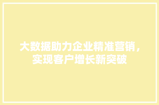 大数据助力企业精准营销,实现客户增长新突破 大数据助力企业精准营销,实现客户增长新突破