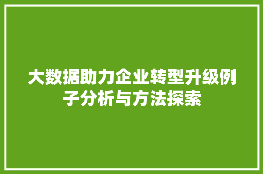 大数据助力企业转型升级例子分析与方法探索 大数据助力企业转型升级例子分析与方法探索