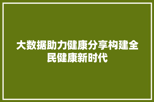 大数据助力健康分享构建全民健康新时代 大数据助力健康分享构建全民健康新时代