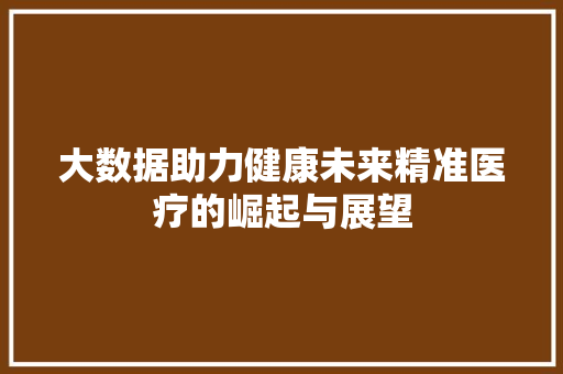 大数据助力健康未来精准医疗的崛起与展望 大数据助力健康未来精准医疗的崛起与展望