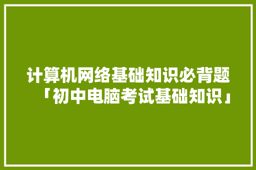 计算机网络基础知识必背题「初中电脑考试基础知识」