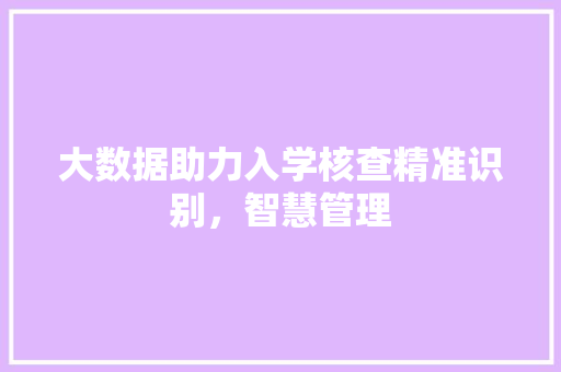大数据助力入学核查精准识别,智慧管理 大数据助力入学核查精准识别,智慧管理