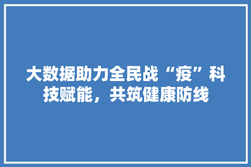 大数据助力全民战“疫”科技赋能,共筑健康防线 大数据助力全民战“疫”科技赋能,共筑健康防线