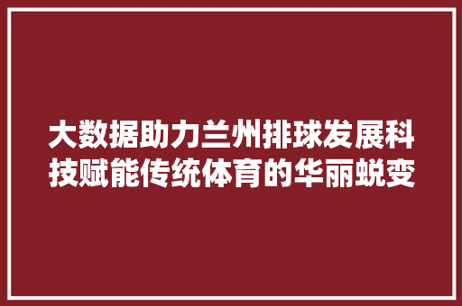 大数据助力兰州排球发展科技赋能传统体育的华丽蜕变