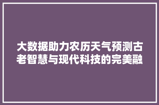 大数据助力农历天气预测古老智慧与现代科技的完美融合 大数据助力农历天气预测古老智慧与现代科技的完美融合