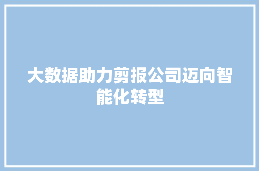 大数据助力剪报公司迈向智能化转型