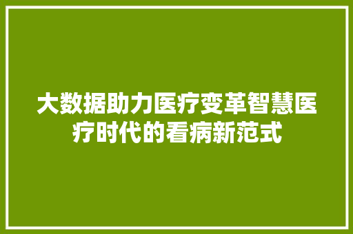 大数据助力医疗变革智慧医疗时代的看病新范式