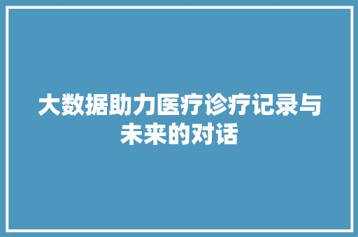 大数据助力医疗诊疗记录与未来的对话