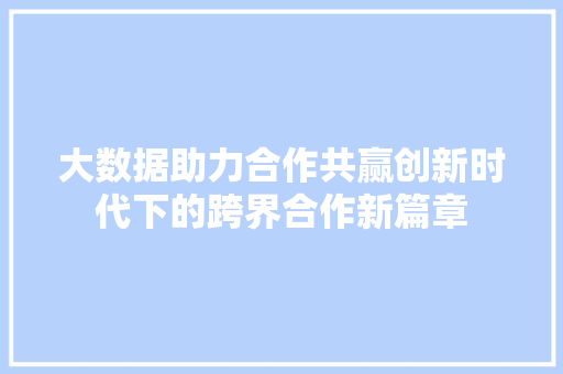 大数据助力合作共赢创新时代下的跨界合作新篇章