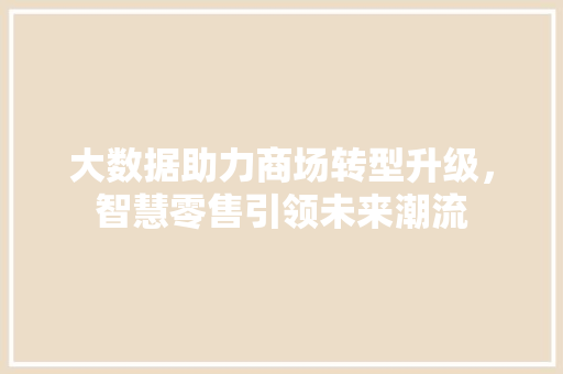 大数据助力商场转型升级,智慧零售引领未来潮流 大数据助力商场转型升级,智慧零售引领未来潮流