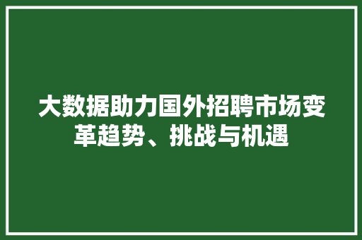 大数据助力国外招聘市场变革趋势、挑战与机遇 大数据助力国外招聘市场变革趋势、挑战与机遇