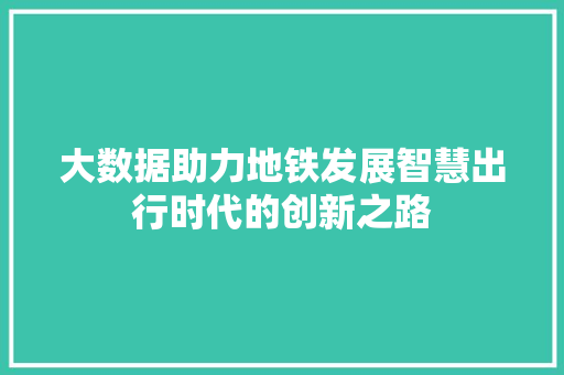 大数据助力地铁发展智慧出行时代的创新之路 大数据助力地铁发展智慧出行时代的创新之路