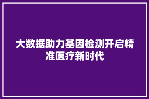 大数据助力基因检测开启精准医疗新时代