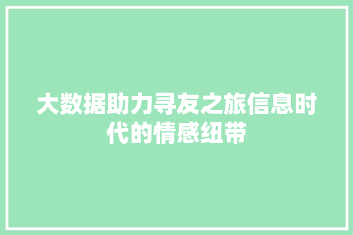 大数据助力寻友之旅信息时代的情感纽带 大数据助力寻友之旅信息时代的情感纽带