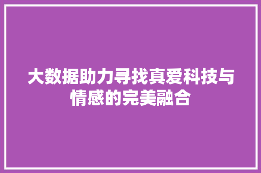 大数据助力寻找真爱科技与情感的完美融合 大数据助力寻找真爱科技与情感的完美融合