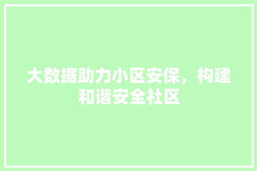 大数据助力小区安保,构建和谐安全社区 大数据助力小区安保,构建和谐安全社区