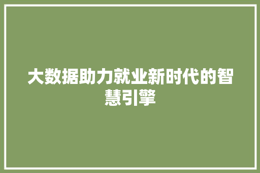 大数据助力就业新时代的智慧引擎 大数据助力就业新时代的智慧引擎