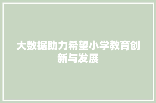 大数据助力希望小学教育创新与发展 大数据助力希望小学教育创新与发展