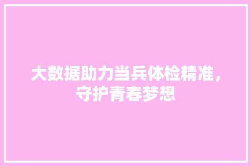 大数据助力当兵体检精准，守护青春梦想