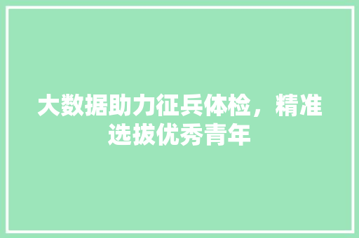 大数据助力征兵体检，精准选拔优秀青年