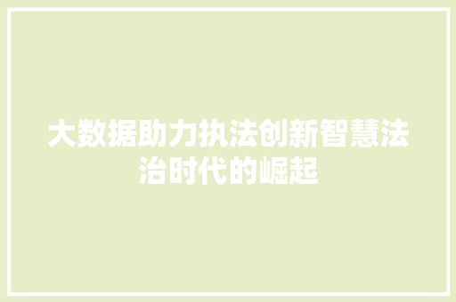 大数据助力执法创新智慧法治时代的崛起 大数据助力执法创新智慧法治时代的崛起