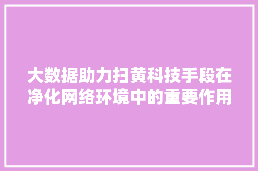 大数据助力扫黄科技手段在净化网络环境中的重要作用