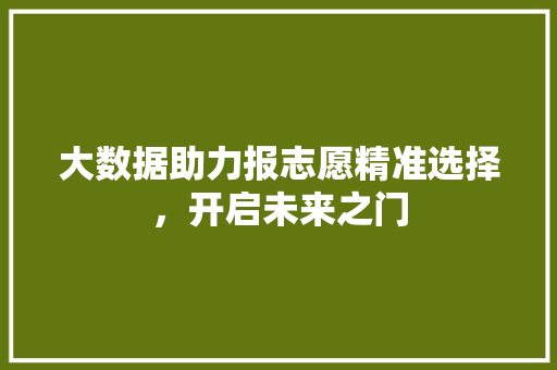大数据助力报志愿精准选择,开启未来之门 大数据助力报志愿精准选择,开启未来之门