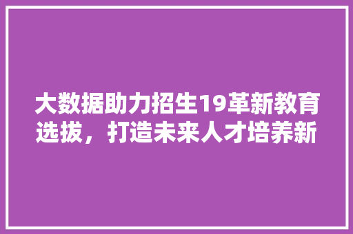 大数据助力招生19革新教育选拔，打造未来人才培养新格局