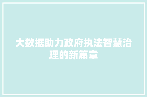 大数据助力政府执法智慧治理的新篇章