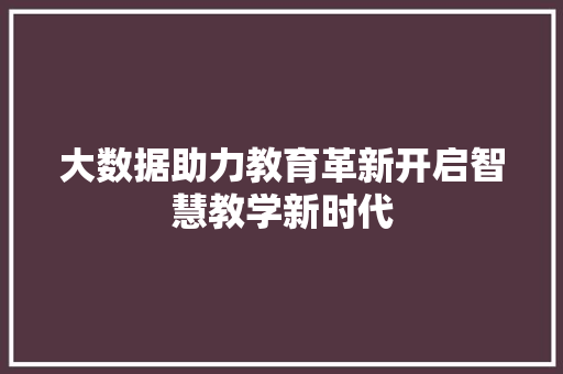 大数据助力教育革新开启智慧教学新时代