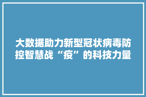 大数据助力新型冠状病毒防控智慧战“疫”的科技力量