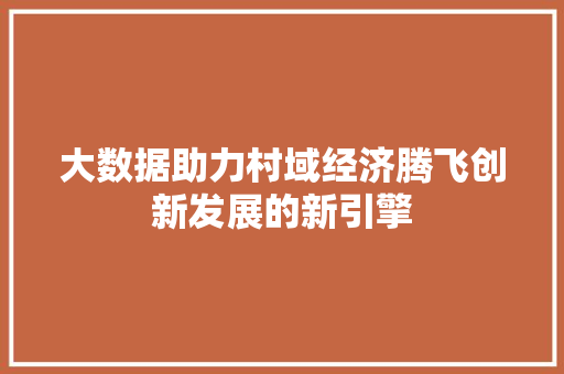 大数据助力村域经济腾飞创新发展的新引擎