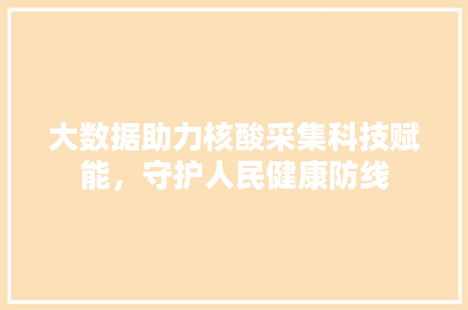 大数据助力核酸采集科技赋能，守护人民健康防线
