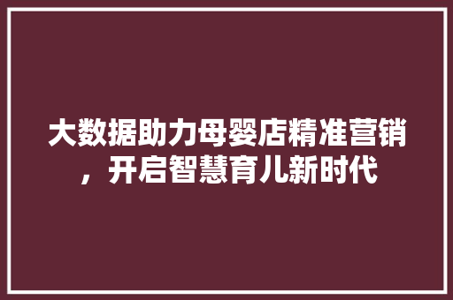 大数据助力母婴店精准营销，开启智慧育儿新时代