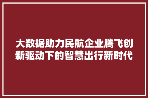 大数据助力民航企业腾飞创新驱动下的智慧出行新时代