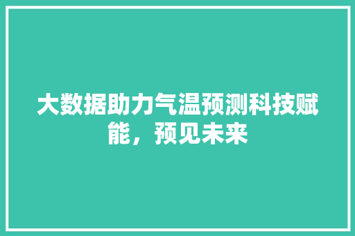 大数据助力气温预测科技赋能，预见未来