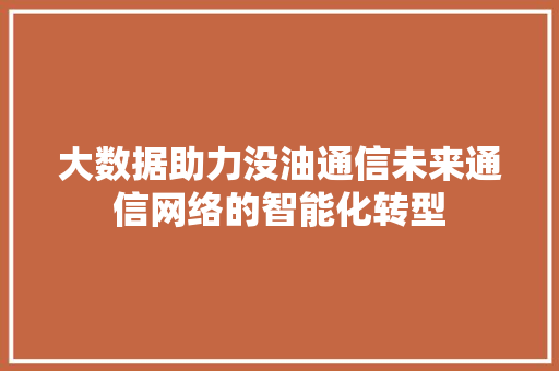 大数据助力没油通信未来通信网络的智能化转型