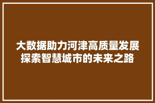 大数据助力河津高质量发展探索智慧城市的未来之路