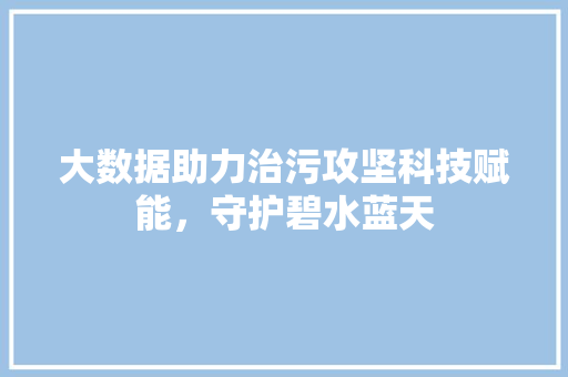 大数据助力治污攻坚科技赋能，守护碧水蓝天