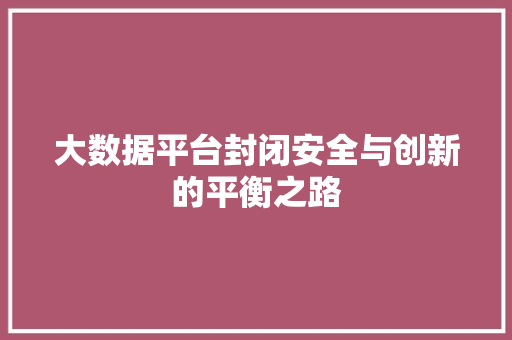 大数据平台封闭安全与创新的平衡之路
