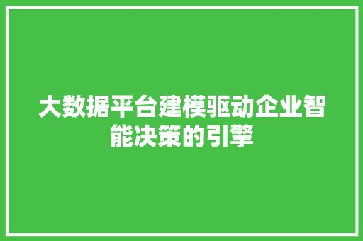 大数据平台建模驱动企业智能决策的引擎 大数据平台建模驱动企业智能决策的引擎