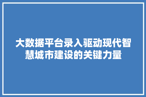 大数据平台录入驱动现代智慧城市建设的关键力量 大数据平台录入驱动现代智慧城市建设的关键力量
