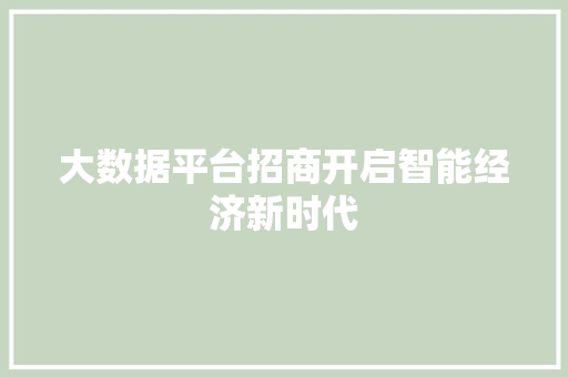 大数据平台招商开启智能经济新时代 大数据平台招商开启智能经济新时代
