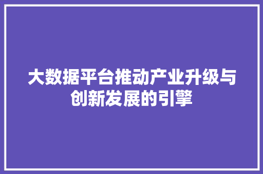 大数据平台推动产业升级与创新发展的引擎 大数据平台推动产业升级与创新发展的引擎