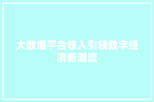 大数据平台收入引领数字经济新潮流 大数据平台收入引领数字经济新潮流