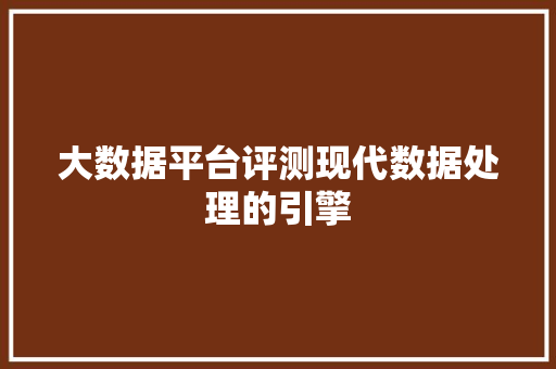 大数据平台评测现代数据处理的引擎