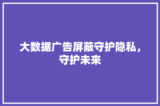 大数据广告屏蔽守护隐私，守护未来