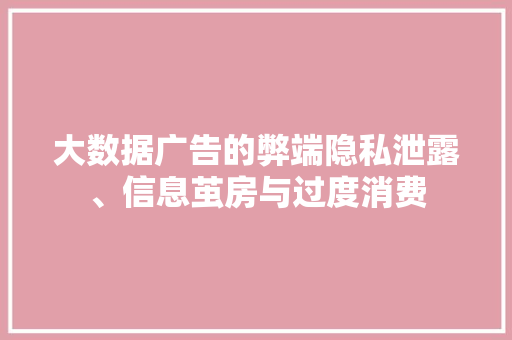 大数据广告的弊端隐私泄露、信息茧房与过度消费