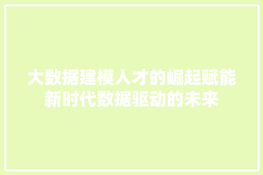 大数据建模人才的崛起赋能新时代数据驱动的未来 大数据建模人才的崛起赋能新时代数据驱动的未来